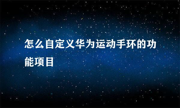 怎么自定义华为运动手环的功能项目