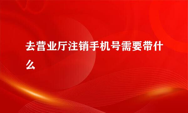 去营业厅注销手机号需要带什么