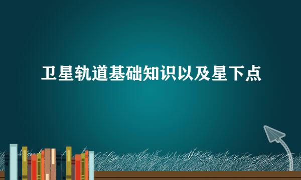卫星轨道基础知识以及星下点
