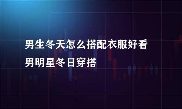男生冬天怎么搭配衣服好看 男明星冬日穿搭