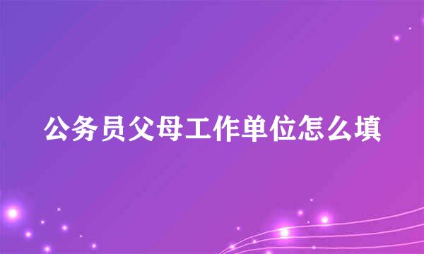 公务员父母工作单位怎么填