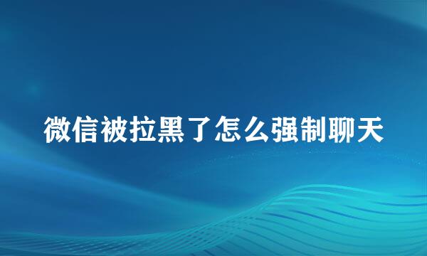 微信被拉黑了怎么强制聊天