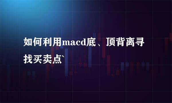 如何利用macd底、顶背离寻找买卖点`