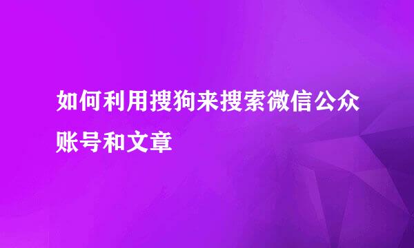 如何利用搜狗来搜索微信公众账号和文章