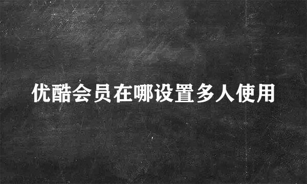 优酷会员在哪设置多人使用