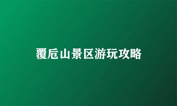 覆卮山景区游玩攻略