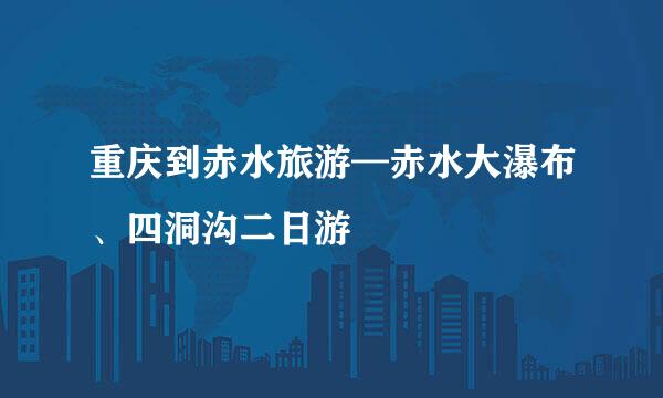 重庆到赤水旅游—赤水大瀑布、四洞沟二日游