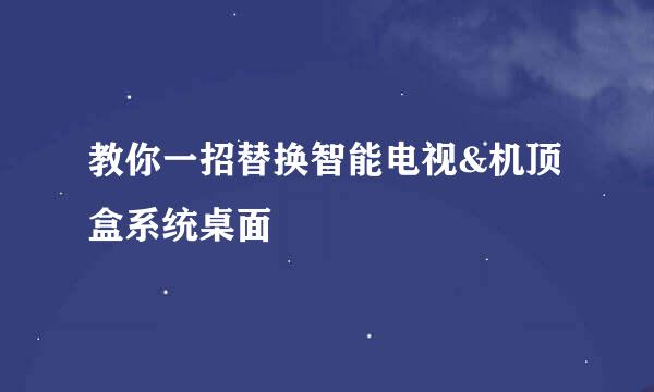 教你一招替换智能电视&机顶盒系统桌面