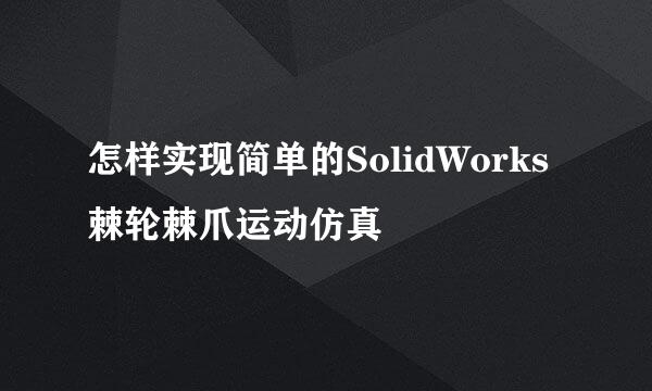 怎样实现简单的SolidWorks棘轮棘爪运动仿真