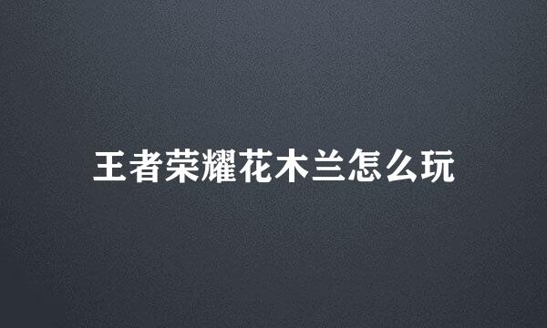 王者荣耀花木兰怎么玩