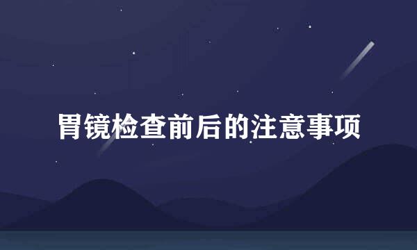 胃镜检查前后的注意事项