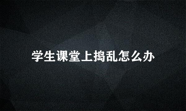 学生课堂上捣乱怎么办