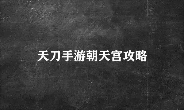 天刀手游朝天宫攻略