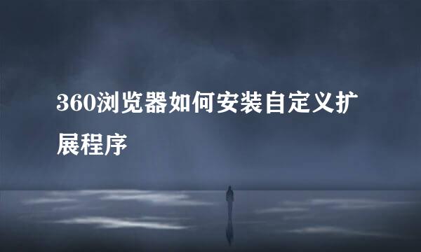 360浏览器如何安装自定义扩展程序