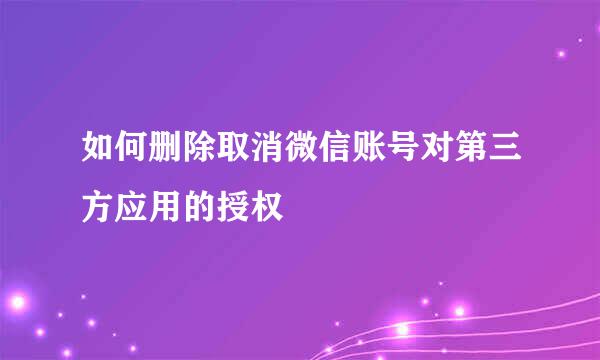 如何删除取消微信账号对第三方应用的授权