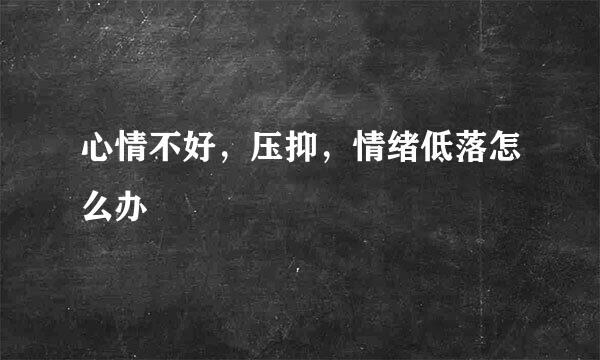 心情不好，压抑，情绪低落怎么办