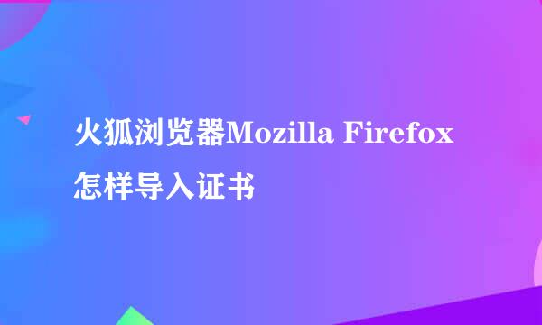火狐浏览器Mozilla Firefox怎样导入证书