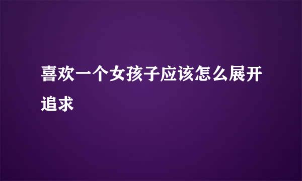 喜欢一个女孩子应该怎么展开追求