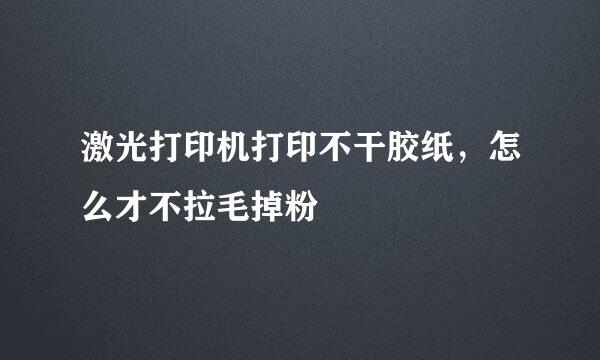 激光打印机打印不干胶纸，怎么才不拉毛掉粉