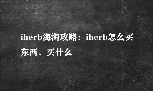 iherb海淘攻略：iherb怎么买东西，买什么