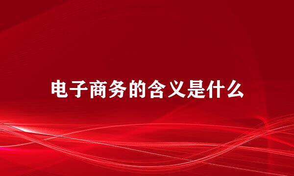 电子商务的含义是什么