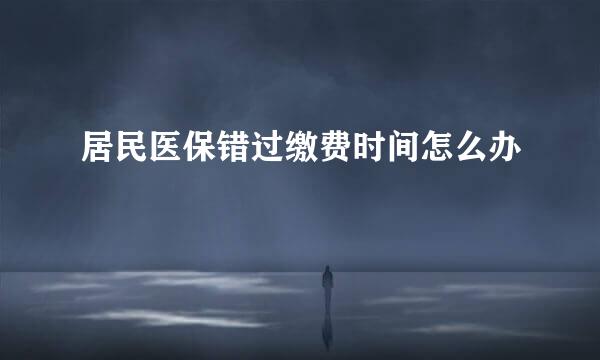 居民医保错过缴费时间怎么办