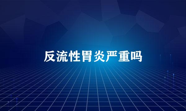 反流性胃炎严重吗