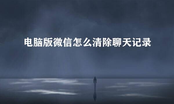 电脑版微信怎么清除聊天记录