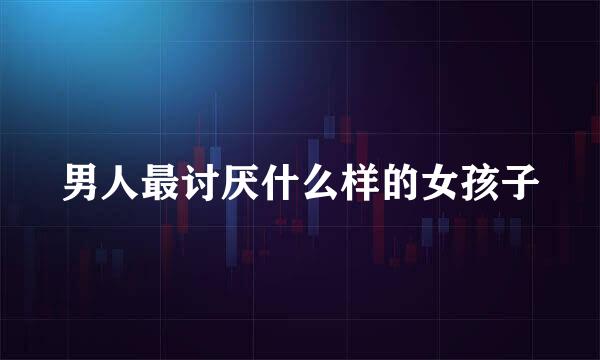 男人最讨厌什么样的女孩子