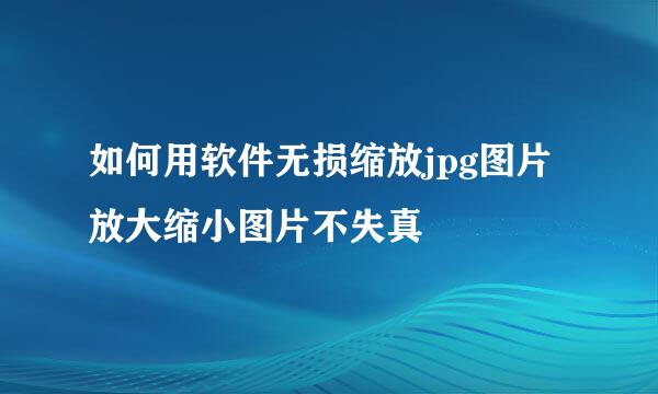 如何用软件无损缩放jpg图片放大缩小图片不失真
