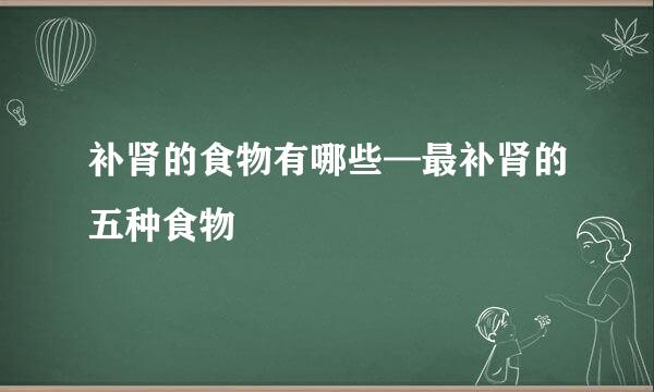补肾的食物有哪些—最补肾的五种食物