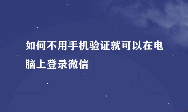 如何不用手机验证就可以在电脑上登录微信