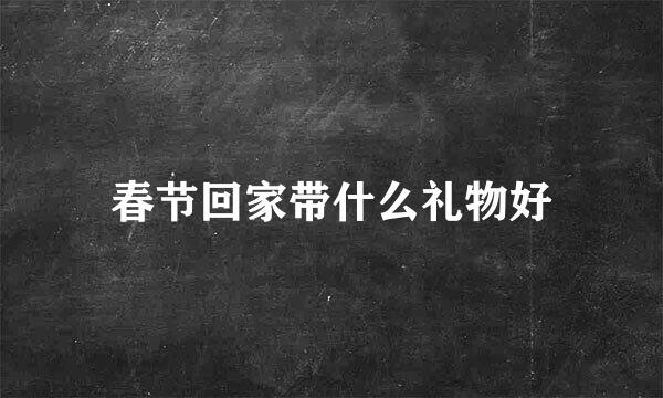 春节回家带什么礼物好