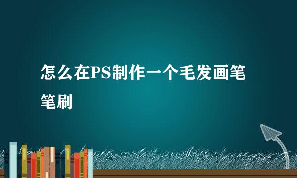 怎么在PS制作一个毛发画笔笔刷