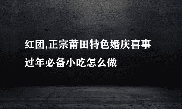 红团,正宗莆田特色婚庆喜事过年必备小吃怎么做