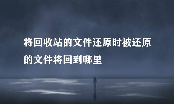 将回收站的文件还原时被还原的文件将回到哪里