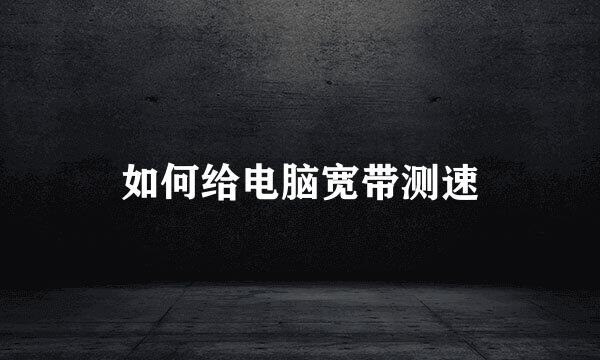 如何给电脑宽带测速