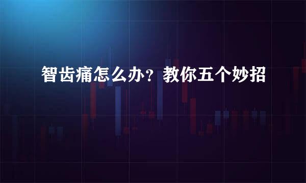 智齿痛怎么办？教你五个妙招