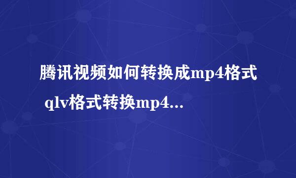 腾讯视频如何转换成mp4格式 qlv格式转换mp4常用方法