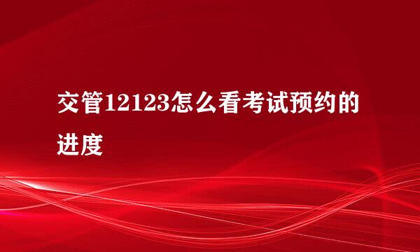 交管12123怎么看考试预约的进度