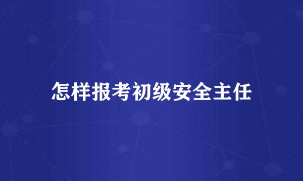 怎样报考初级安全主任