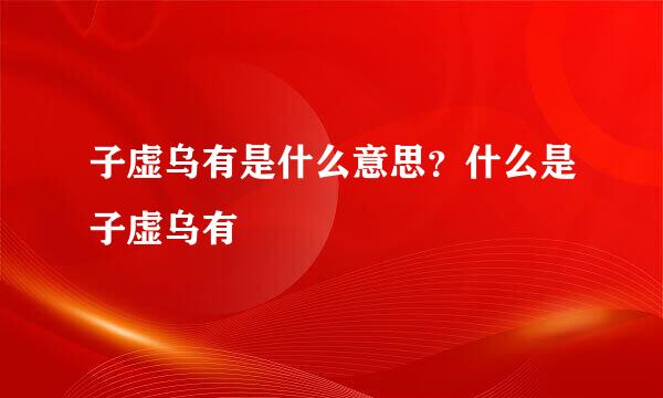 子虚乌有是什么意思？什么是子虚乌有