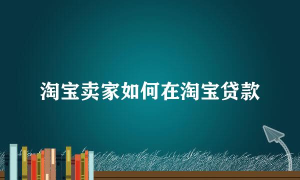 淘宝卖家如何在淘宝贷款