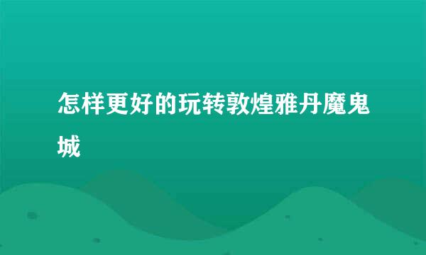 怎样更好的玩转敦煌雅丹魔鬼城