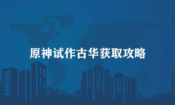 原神试作古华获取攻略