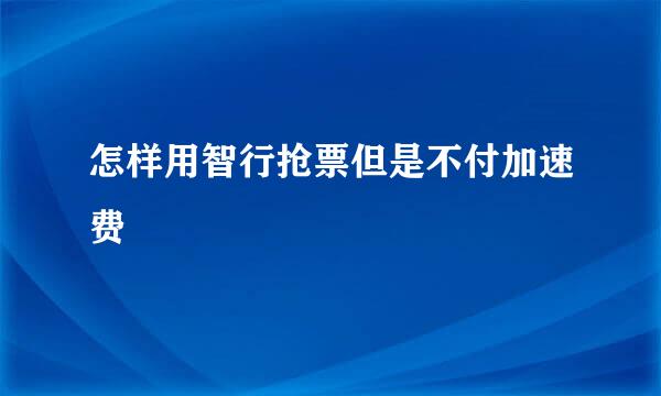 怎样用智行抢票但是不付加速费