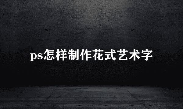 ps怎样制作花式艺术字