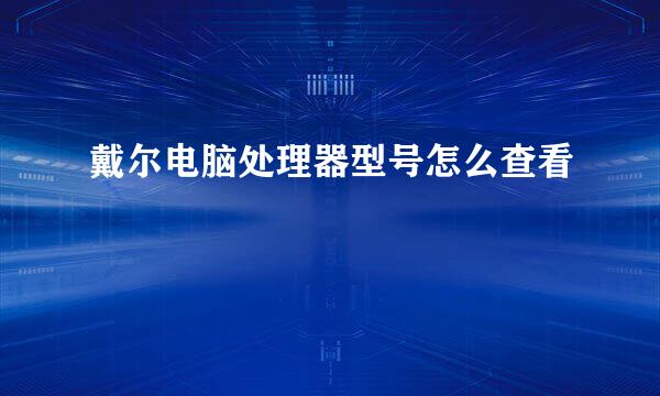 戴尔电脑处理器型号怎么查看