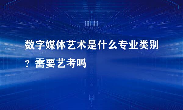 数字媒体艺术是什么专业类别？需要艺考吗
