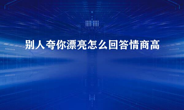 别人夸你漂亮怎么回答情商高